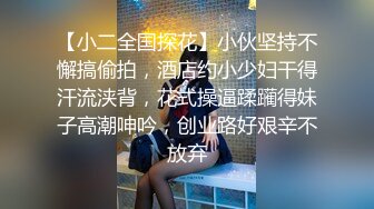 【小二全国探花】小伙坚持不懈搞偷拍，酒店约小少妇干得汗流浃背，花式操逼蹂躏得妹子高潮呻吟，创业路好艰辛不放弃