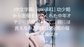 (中文字幕) [ipx-881] 幼少期から面倒を見てくれた中年オヤジに突然犯●れて… 親には言えない入浴約15分間の背徳性交 二葉エマ