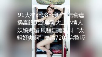 91大神xh98hx新作-無套虐操高跟黑絲美乳大二小情人 妖嬈嫵媚 風騷淫蕩浪叫“太粗好爽啊”高清720P完整版