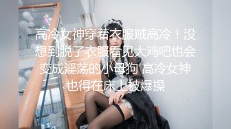 高冷女神穿着衣服贼高冷！没想到脱了衣服看见大鸡吧也会变成淫荡的小母狗 高冷女神也得在床上被爆操