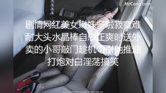 剧情网红美女嫩妹多啦寂寞难耐大头水晶棒自慰正爽时送外卖的小哥敲门趁机勾引他推油打炮对白淫荡搞笑