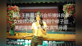 翻车王伟哥足浴会所撩妹良家女技师2000元约到个样子甜美的湖南气质美女宾馆开房