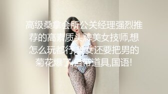 高级桑拿会所公关经理强烈推荐的高素质头牌美女技师,想怎么玩都行,美女还要把男的菊花爆了,自带道具,国语!