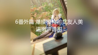 6番外篇 爆操模特前女友人美逼嫩声音甜