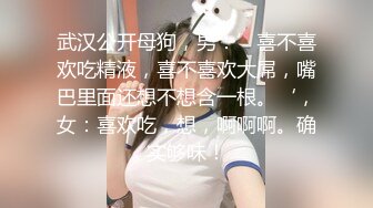 武汉公开母狗，男：’喜不喜欢吃精液，喜不喜欢大屌，嘴巴里面还想不想含一根。‘，女：喜欢吃，想，啊啊啊。确实够味！