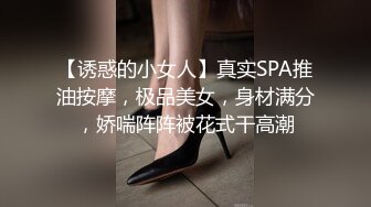 【诱惑的小女人】真实SPA推油按摩，极品美女，身材满分，娇喘阵阵被花式干高潮