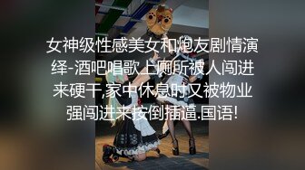 女神级性感美女和炮友剧情演绎-酒吧唱歌上厕所被人闯进来硬干,家中休息时又被物业强闯进来按倒插逼.国语!