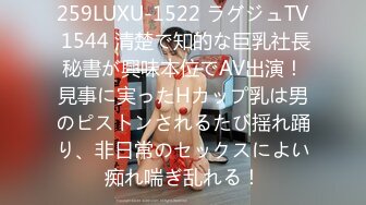 259LUXU-1522 ラグジュTV 1544 清楚で知的な巨乳社長秘書が興味本位でAV出演！見事に実ったHカップ乳は男のピストンされるたび揺れ踊り、非日常のセックスによい痴れ喘ぎ乱れる！