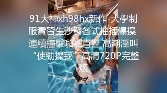 91大神xh98hx新作-大學制服實習生沙發各式抽插爆操 連續撞擊啪啪直響 高潮淫叫“使勁操我”高清720P完整版