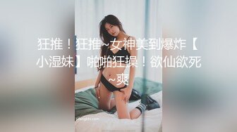 狂推！狂推~女神美到爆炸【小湿妹】啪啪狂操！欲仙欲死~爽