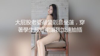 大屁股老婆最愛觀音坐蓮，穿著學生超短裙讓我加速抽插