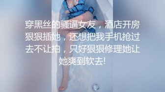 穿黑丝的骚逼女友，酒店开房狠狠插她，还想把我手机抢过去不让拍，只好狠狠修理她让她爽到软去!