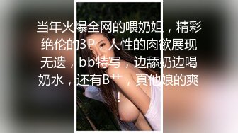 当年火爆全网的喂奶姐，精彩绝伦的3P，人性的肉欲展现无遗，bb特写，边舔奶边喝奶水，还有B艹，真他娘的爽！