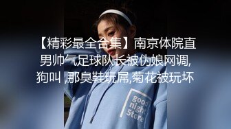 【精彩最全合集】南京体院直男帅气足球队长被伪娘网调,狗叫 ,那臭鞋玩屌,菊花被玩坏