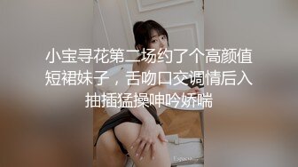 小宝寻花第二场约了个高颜值短裙妹子，舌吻口交调情后入抽插猛操呻吟娇喘