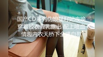 国产CD系列伪娘星籽妃夜晚穿着胶衣假乳露出 配上喷血情趣内衣天桥下全裸自慰