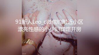 91新人Leo_c微信约附近小区漂亮性感的小少妇宾馆开房