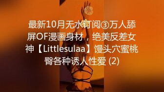 最新10月无水订阅③万人舔屏OF漫画身材，绝美反差女神【Littlesulaa】馒头穴蜜桃臀各种诱人性爱 (2)