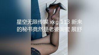 星空无限传媒 xkg 113 新来的秘书竟然是老婆闺蜜 展舒