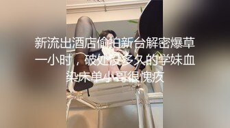 新流出酒店偷拍新台解密爆草一小时，破处没多久的学妹血染床单小哥很愧疚