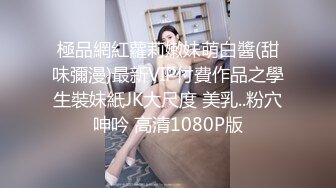 極品網紅蘿莉嫩妹萌白醬(甜味彌漫)最新VIP付費作品之學生裝妹紙JK大尺度 美乳..粉穴呻吟 高清1080P版