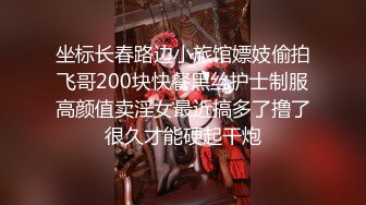 坐标长春路边小旅馆嫖妓偷拍飞哥200块快餐黑丝护士制服高颜值卖淫女最近搞多了撸了很久才能硬起干炮