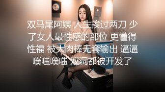 双马尾阿姨 人生挨过两刀 少了女人最性感的部位 更懂得性福 被大肉棒无套输出 逼逼噗嗤噗嗤 双洞都被开发了