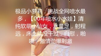 极品小萝莉，挑战全网喷水最多，【00年喷水小水娃】清纯软萌小仙女，水量足，射程远，床上就没干过，自慰，啪啪，激情劲爆刺激