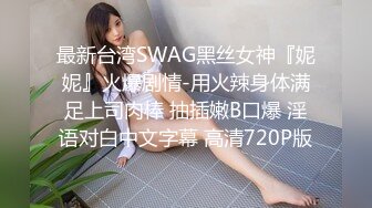 最新台湾SWAG黑丝女神『妮妮』火爆剧情-用火辣身体满足上司肉棒 抽插嫩B口爆 淫语对白中文字幕 高清720P版