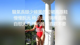 騷氣長腿少婦黑色短裙高跟鞋慢慢脫光 椅子上玻璃棒道具自慰大秀 呻吟誘惑喜歡不要錯過