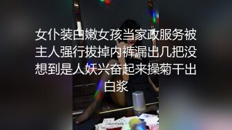 女仆装白嫩女孩当家政服务被主人强行拔掉内裤漏出几把没想到是人妖兴奋起来操菊干出白浆