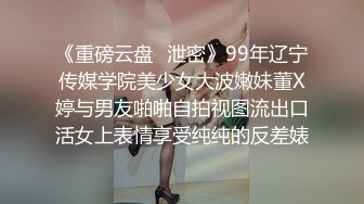 《重磅云盘️泄密》99年辽宁传媒学院美少女大波嫩妹董X婷与男友啪啪自拍视图流出口活女上表情享受纯纯的反差婊