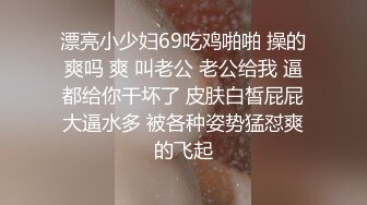 漂亮小少妇69吃鸡啪啪 操的爽吗 爽 叫老公 老公给我 逼都给你干坏了 皮肤白皙屁屁大逼水多 被各种姿势猛怼爽的飞起