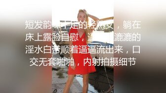 短发韵味十足的轻熟女，躺在床上露脸自慰，逼逼湿漉漉的淫水白带顺着逼逼流出来，口交无套啪啪，内射拍摄细节