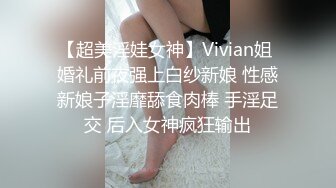 【超美淫娃女神】Vivian姐 婚礼前夜强上白纱新娘 性感新娘子淫靡舔食肉棒 手淫足交 后入女神疯狂输出