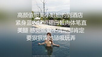 高颜值甜美小姐姐约到酒店 紧身蓝衣超短裙白皙肉体笔直美腿 感觉做爱不情愿那肯定要狠狠操她舔吸玩弄