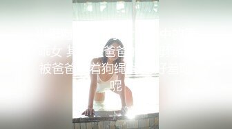 小母狗爬行同学父母眼中的乖乖女 其实是爸爸的小母狗哦 被爸爸牵着狗绳遛弯 好羞耻呢