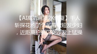 【AI高清画质2K修复】千人斩探花约了个吊带裙短发少妇，近距离拍摄口交沙发上猛操