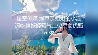 星空传媒 爆草亲姐姐的小淫逼吃精妖姬骚气上位星女优甄可依