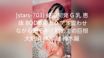 [stars-703] 絶頂開発 G 乳 恵 体 BODY をガクブル震わせながら激イキ！初めての巨根大絶頂 神木 麗 神木麗