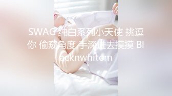 SWAG 纯白系列小天使 挑逗你 偷窥角度 手深进去摸摸 Blacknwhitem