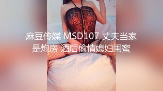 麻豆传媒 MSD107 丈夫当家是炮房 酒后偷情媳妇闺蜜