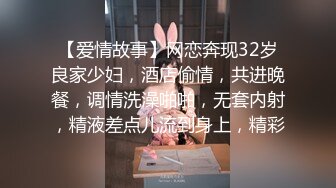 【爱情故事】网恋奔现32岁良家少妇，酒店偷情，共进晚餐，调情洗澡啪啪，无套内射，精液差点儿流到身上，精彩