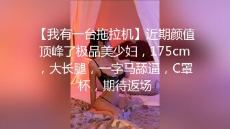 【我有一台拖拉机】近期颜值顶峰了极品美少妇，175cm，大长腿，一字马舔逼，C罩杯，期待返场