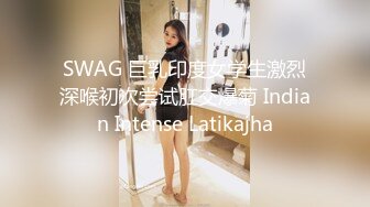 SWAG 巨乳印度女学生激烈深喉初次尝试肛交爆菊 Indian Intense Latikajha