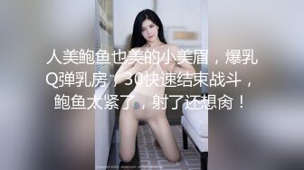 人美鲍鱼也美的小美眉，爆乳Q弹乳房，30快速结束战斗，鲍鱼太紧了，射了还想肏！