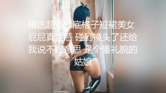 精选超市抄底格子短裙美女 屁屁真性感 碰到镜头了还给我说不好意思 是个懂礼貌的姑娘