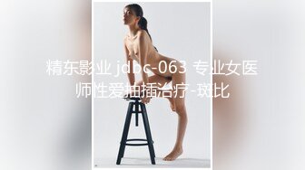 精东影业 jdbc-063 专业女医师性爱抽插治疗-斑比