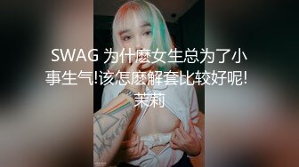 SWAG 为什麽女生总为了小事生气!该怎麽解套比较好呢! 茉莉