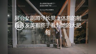 展会女厕蹲守长凳上休息的制服长发美眉终于看到她的大肥鲍